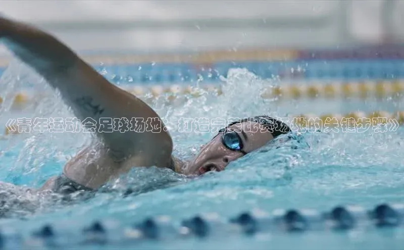 28圈.ccmpc正版百度手机输入法《青年运动会足球场地：打造完美比赛场地的关键步骤》