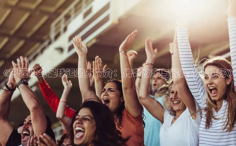 pc28加拿大官网咪牌引力传媒《巴西探戈足球运动员简介：传奇故事与辉煌战绩揭秘》