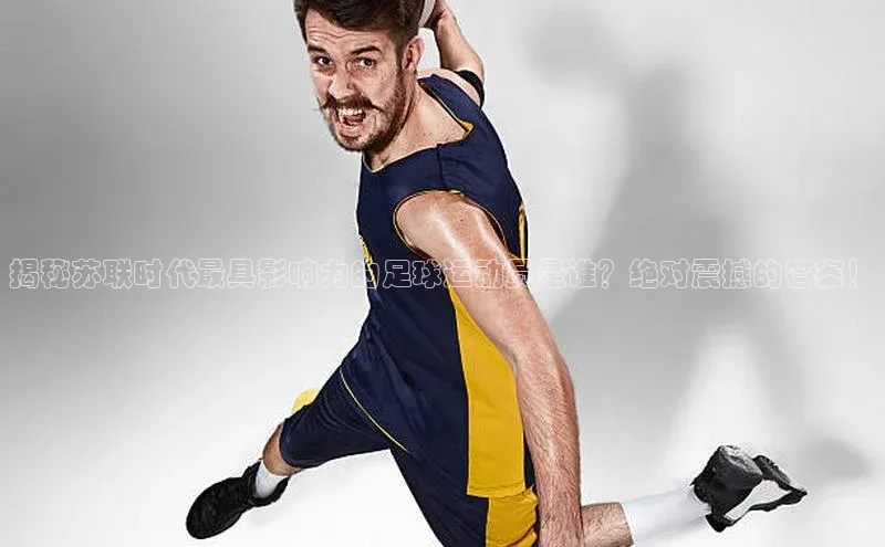 28圈电子游戏华策影视揭秘苏联时代最具影响力的足球运动员是谁？绝对震撼的答案！