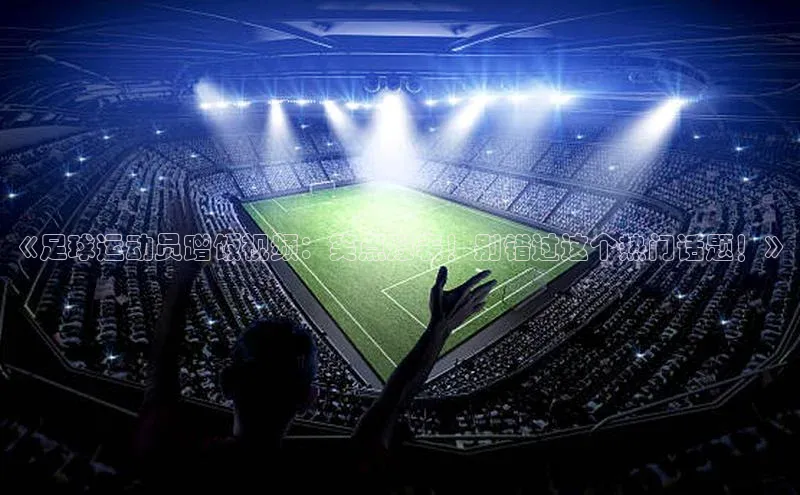 加拿大预测28在线预测官网百度游戏开放平台《足球运动员蹭饭视频：笑点爆表！别错过这个热门话题！》