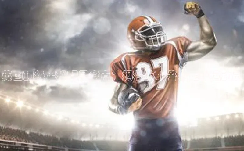 pc28加拿大官网咪牌字节跳动英国顶级足球明星盘点：揭秘英联著名足球运动员