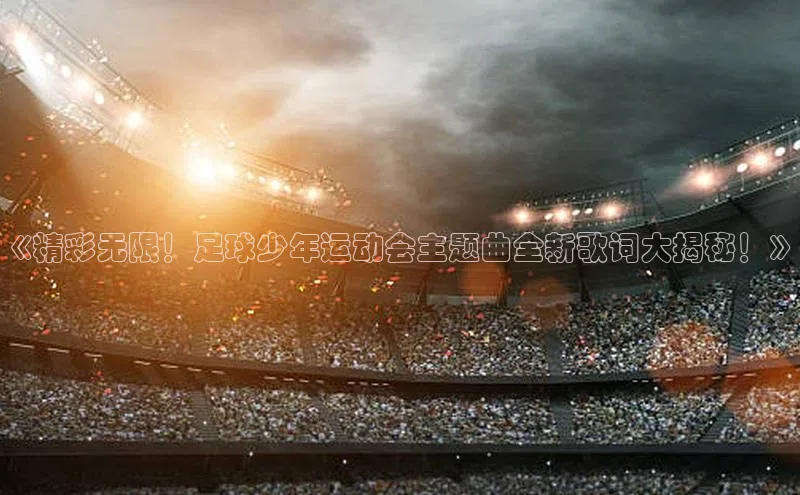 加拿大28预测开奖官网咪牌百度搜索资源平台《精彩无限！足球少年运动会主题曲全新歌词大揭秘！》