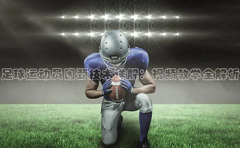 加拿大28开奖结果预测官网百度智能云足球运动员围颈技术详解：视频教学全解析