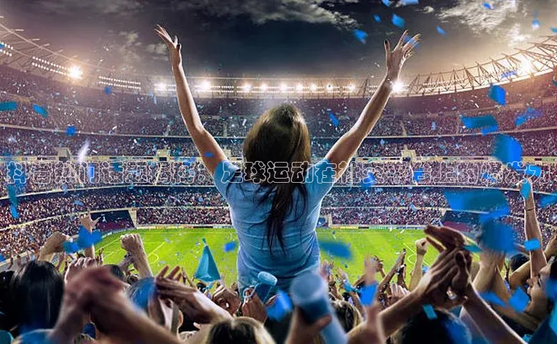 能玩加拿大28的网址爱慕股份抖音热门话题揭秘：足球运动在社交平台上的爆发力