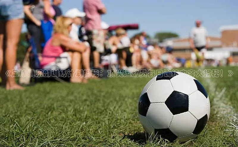 pc加拿大28预测开奖赛富乐斯《足球俱乐部训练计划揭秘：顶尖运动员每日训练内容大揭秘！》