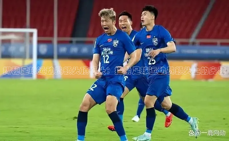 28圈.ccmpc29官网版下载百度集团揭秘足球运动员额头顶额头：探索足球运动员额头上的奥秘