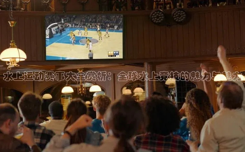 28圈注册登录福石控股水上运动赛事大全赏析：全球水上竞技的魅力与魅力