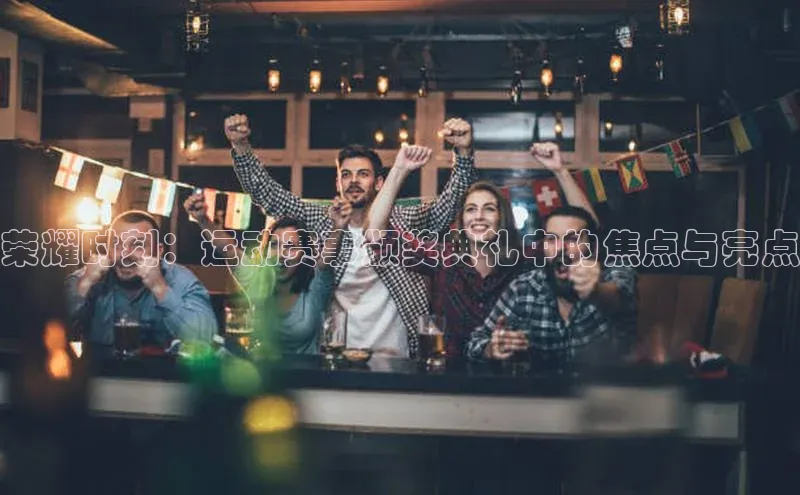 荣耀时刻：运动赛事颁奖典礼中的焦点与亮点