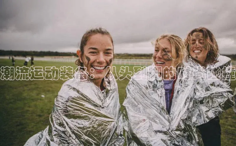 潮流运动装备：从头到脚的时尚碰撞
