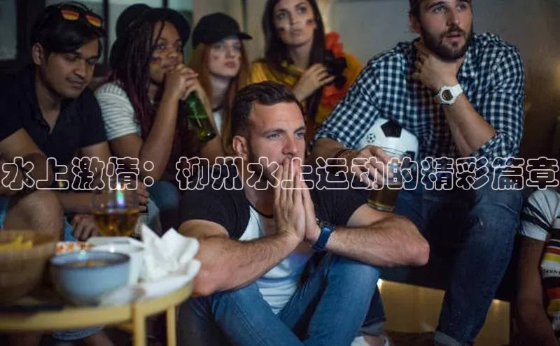 水上激情：柳州水上运动的精彩篇章